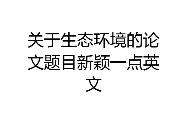 关于生态环境的论文题目新颖一点英文