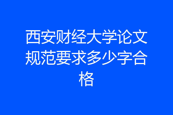 西安财经大学论文规范要求多少字合格