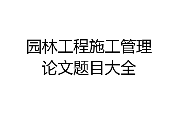 园林工程施工管理论文题目大全
