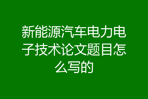 新能源汽车电力电子技术论文题目怎么写的