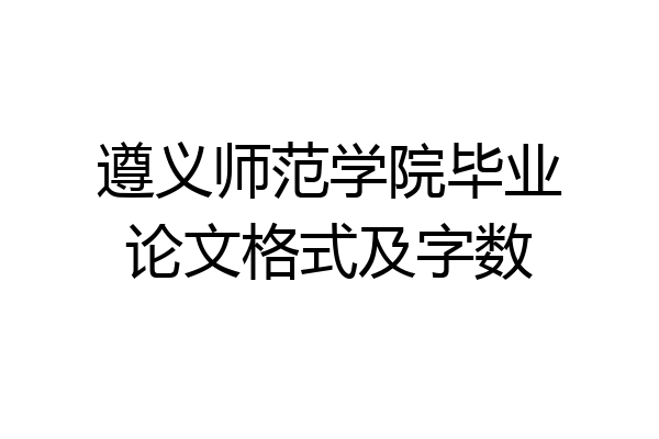 遵义师范学院毕业论文格式及字数