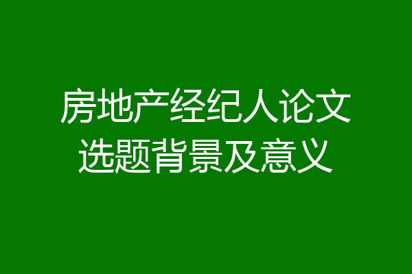 房地产经纪人论文选题背景及意义