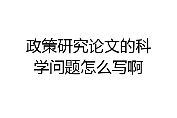 政策研究论文的科学问题怎么写啊