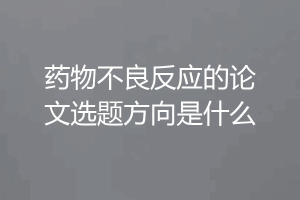 药物不良反应的论文选题方向是什么