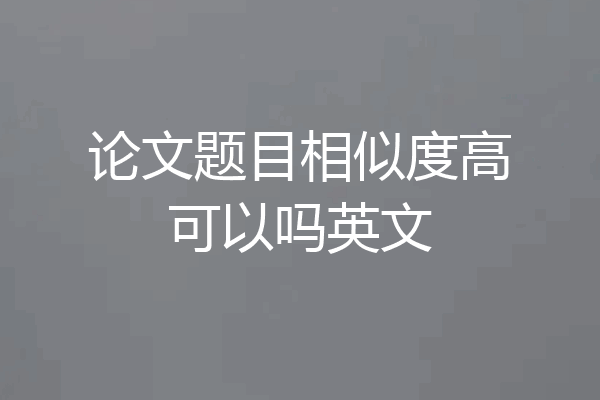 论文题目相似度高可以吗英文