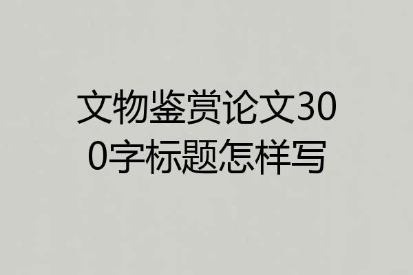 文物鉴赏论文300字标题怎样写