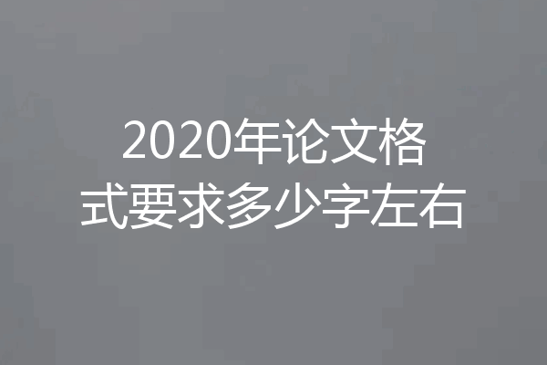 2020年论文格式要求多少字左右