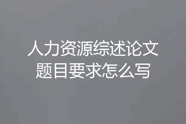 人力资源综述论文题目要求怎么写