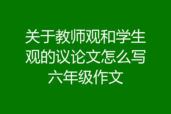 关于教师观和学生观的议论文怎么写六年级作文