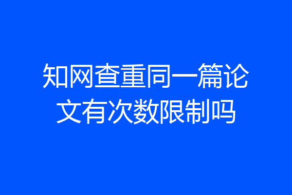 知网查重同一篇论文有次数限制吗