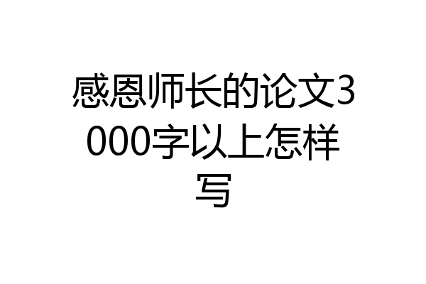 感恩师长的论文3000字以上怎样写