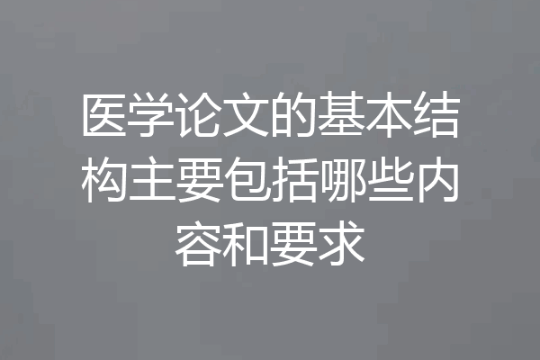 医学论文的基本结构主要包括哪些内容和要求
