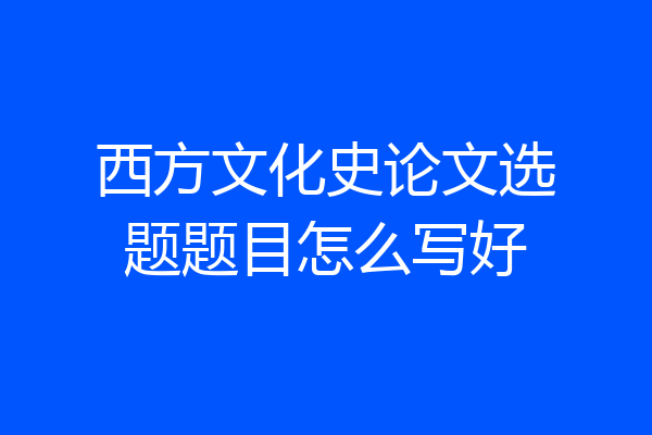 西方文化史论文选题题目怎么写好