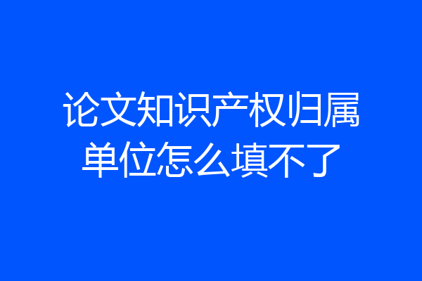 论文知识产权归属单位怎么填不了