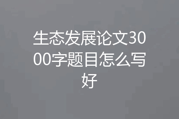 生态发展论文3000字题目怎么写好