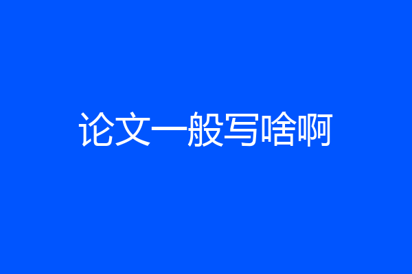 论文一般写啥啊