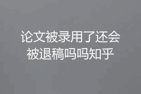 论文被录用了还会被退稿吗吗知乎