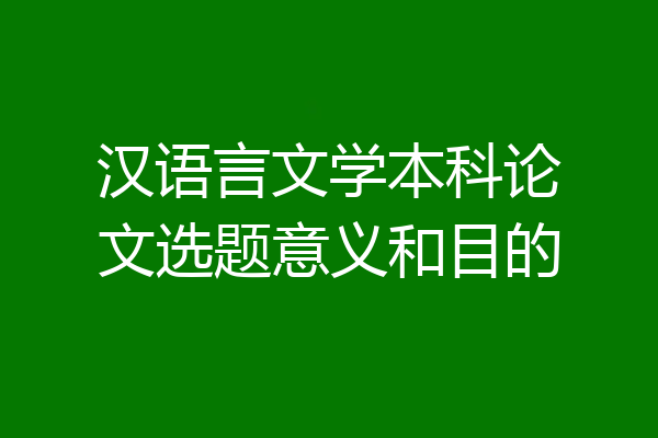 汉语言文学本科论文选题意义和目的