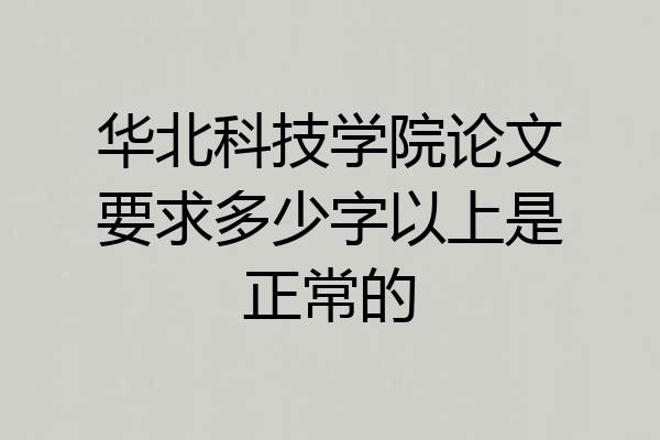 华北科技学院论文要求多少字以上是正常的