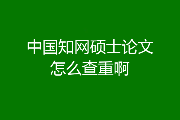 中国知网硕士论文怎么查重啊