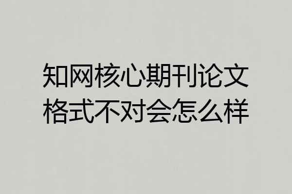 知网核心期刊论文格式不对会怎么样