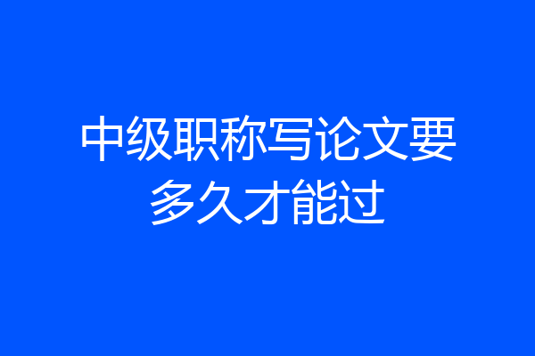 中级职称写论文要多久才能过