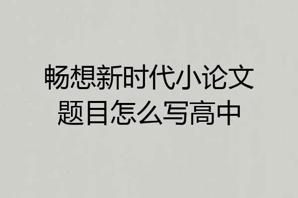 畅想新时代小论文题目怎么写高中