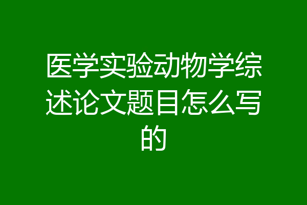 医学实验动物学综述论文题目怎么写的
