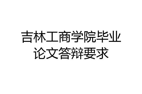 吉林工商学院毕业论文答辩要求
