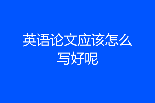 英语论文应该怎么写好呢