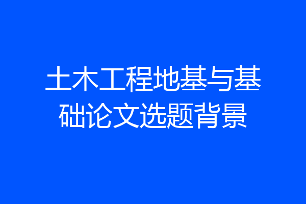 土木工程地基与基础论文选题背景
