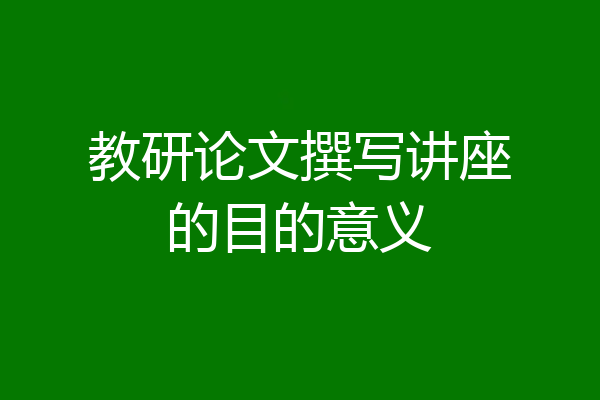 教研论文撰写讲座的目的意义