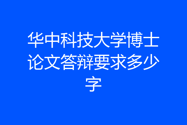 华中科技大学博士论文答辩要求多少字