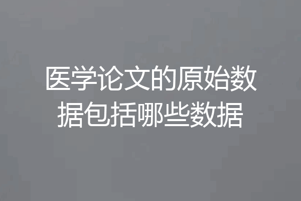 医学论文的原始数据包括哪些数据