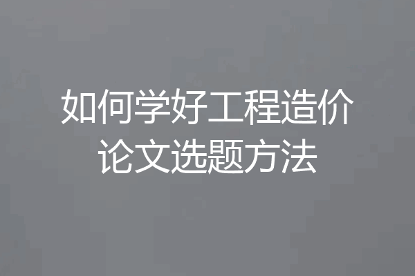 如何学好工程造价论文选题方法
