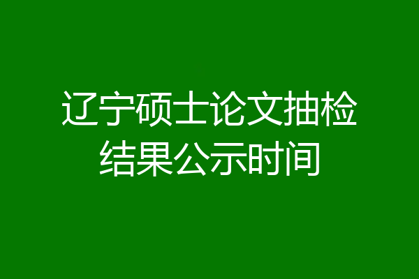 辽宁硕士论文抽检结果公示时间