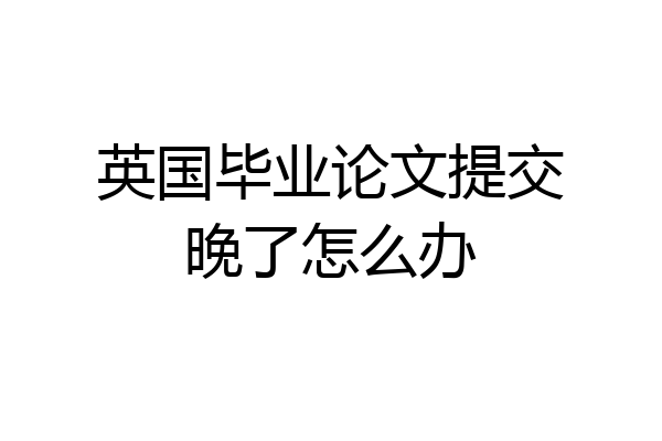 英国毕业论文提交晚了怎么办