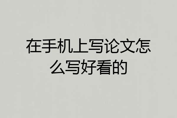 在手机上写论文怎么写好看的