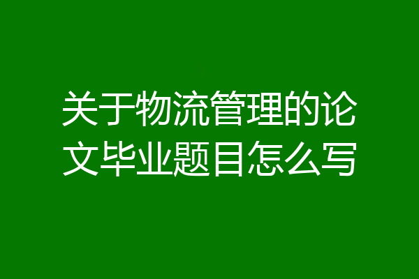 关于物流管理的论文毕业题目怎么写