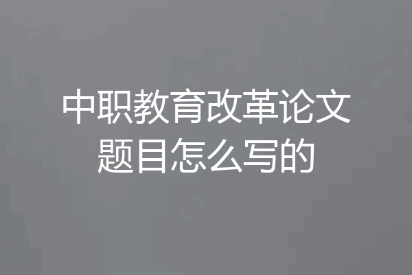 中职教育改革论文题目怎么写的