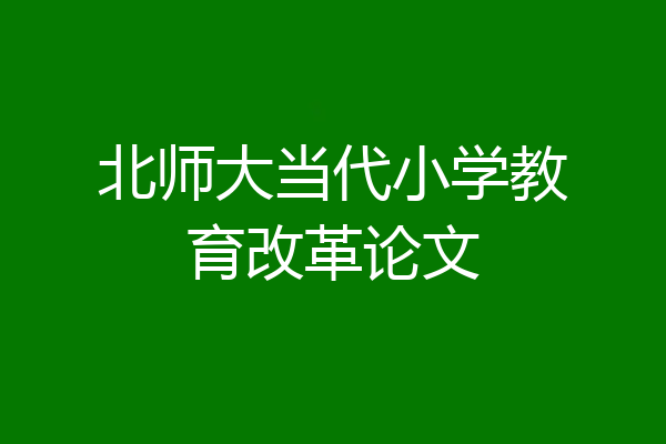 北师大当代小学教育改革论文