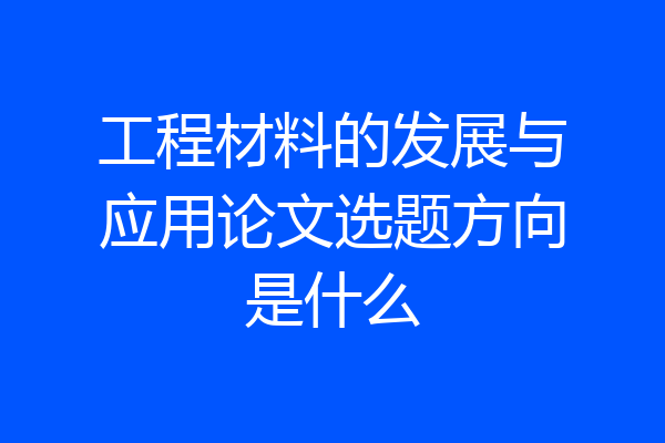 工程材料的发展与应用论文选题方向是什么