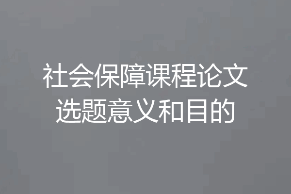 社会保障课程论文选题意义和目的