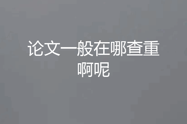 论文一般在哪查重啊呢