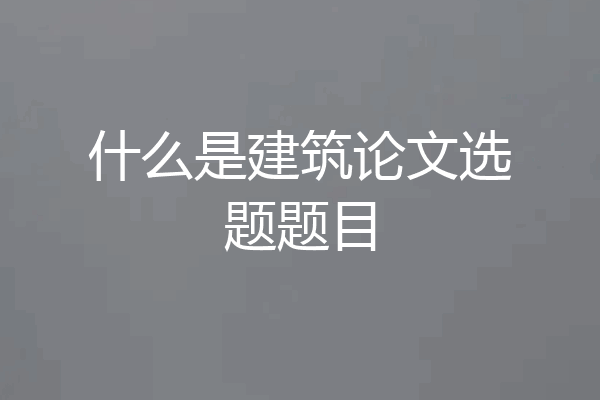 什么是建筑论文选题题目
