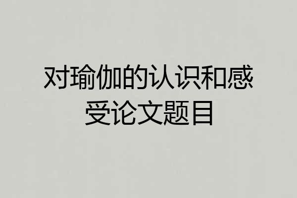 对瑜伽的认识和感受论文题目