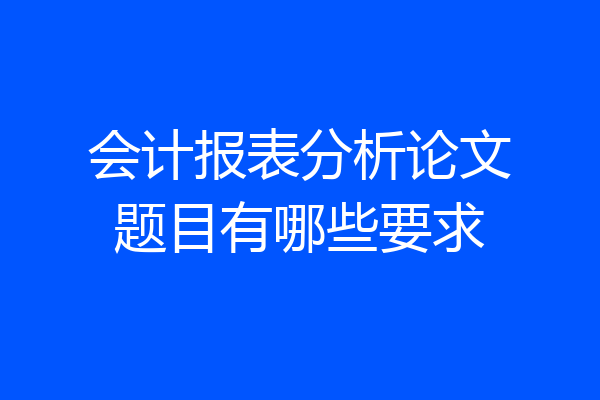 会计报表分析论文题目有哪些要求