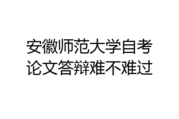 安徽师范大学自考论文答辩难不难过