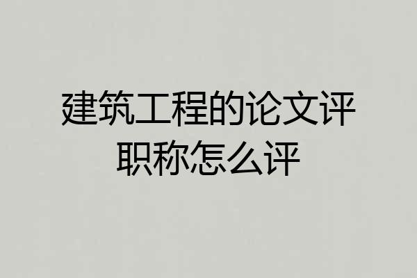 建筑工程的论文评职称怎么评