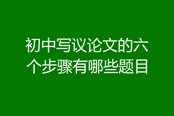 初中写议论文的六个步骤有哪些题目